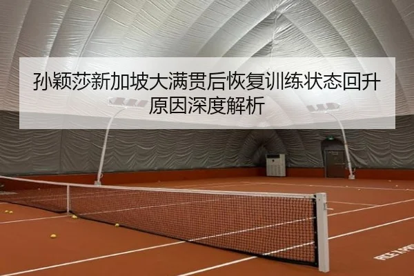孙颖莎新加坡大满贯后恢复训练状态回升原因深度解析