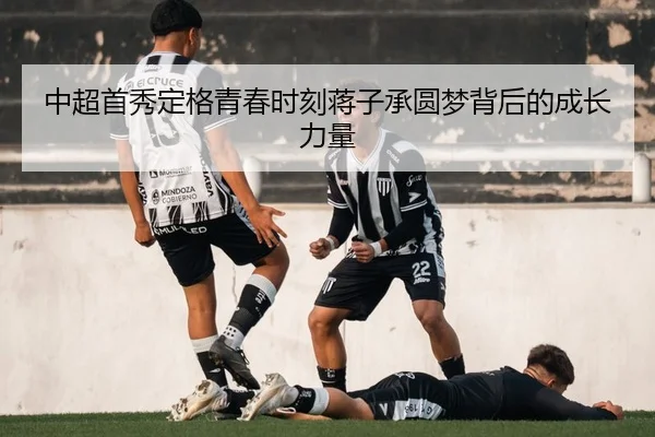 中超首秀定格青春时刻蒋子承圆梦背后的成长力量